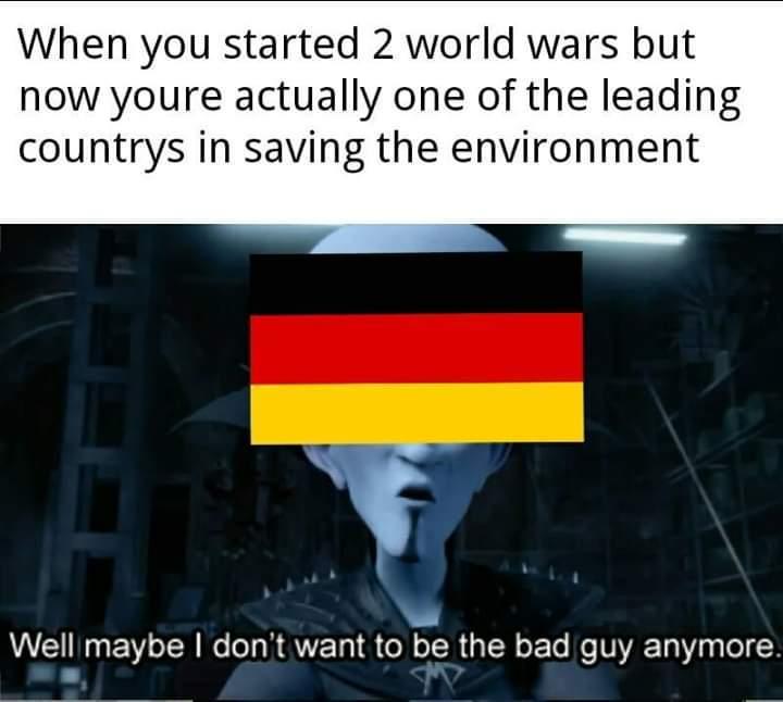 When you started 2 world wars but
now youre actually one of the leading
countrys in saving the environment
Well maybe I don't want to be the bad guy anymore.
M