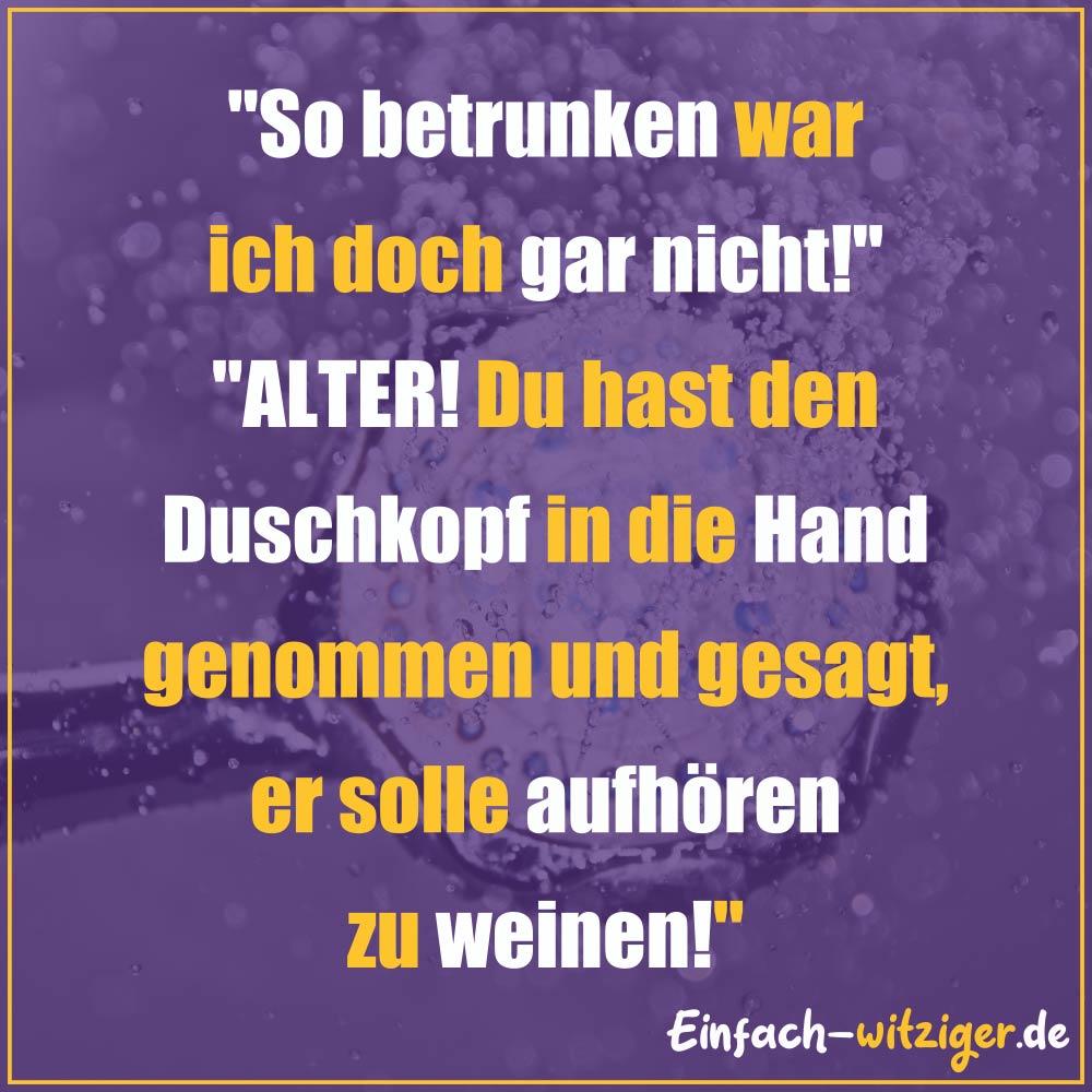 "So betrunken war
ich doch gar nicht!"
"ALTER! Du hast den
Duschkopf in die Hand
genommen und gesagt,
er solle aufhören
zu weinen!"
Einfach-witziger.de