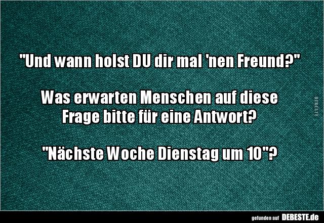 "Und wann holst DU dir mal 'nen Freund?"
Was erwarten Menschen auf diese
Frage bitte für eine Antwort?
"Nächste Woche Dienstag um 10"?
DERESTE
gefunden auf DEBESTE.de