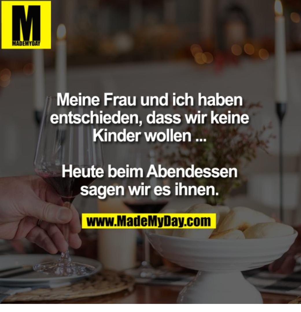 M
MADEMYDAY
Meine Frau und ich haben
entschieden, dass wir keine
Kinder wollen...
Heute beim Abendessen
sagen wir es ihnen.
www.MadeMyDay.com