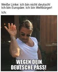 Weiße Linke: ich bin nicht deutsch!
Ich bin Europäer. Ich bin Weltbürger!
Ich:
WEGEN DEIN
DEUTSCHE PASS!