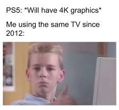 PS5: *Will have 4K graphics*
Me using the same TV since
2012: