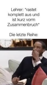 Lehrer: *rastet
komplett aus und
ist kurz vorm
Zusammenbruch*
Die letzte Reihe:
edhampagnerkraft