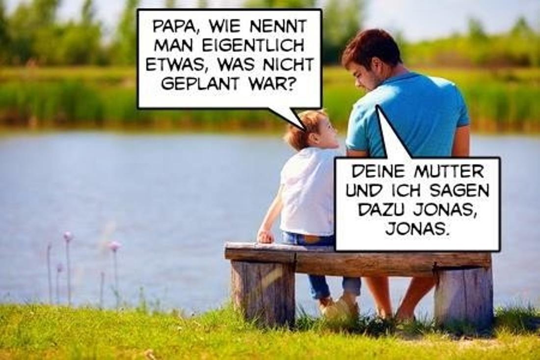 PAPA, WIE NENNT
MAN EIGENTLICH
ETWAS, WAS NICHT
GEPLANT WAR?
DEINE MUTTER
UND ICH SAGEN
DAZU JONAS,
JONAS.