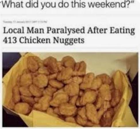 What did you do this weekend?"
Local Man Paralysed After Eating
413 Chicken Nuggets