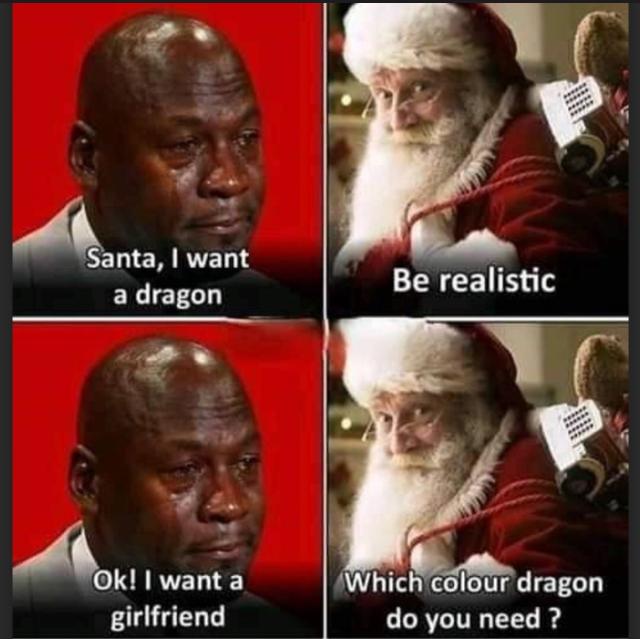 Santa, I want
a dragon
Ok! I want a
girlfriend
Be realistic
Which colour dragon
do you need?