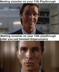 Meeting smasher on your 11th Playthrough
Meeting smasher on your 12th playthrough
(after you just finished Edgerunners)