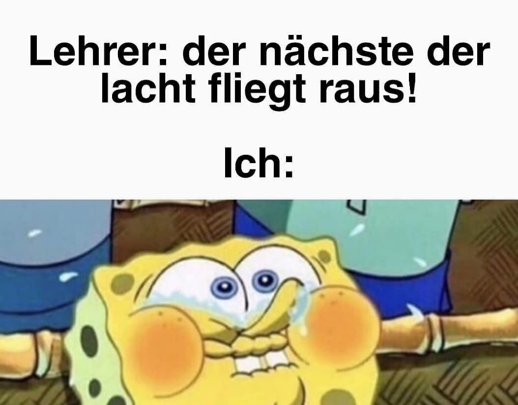 Lehrer: der nächste der
lacht fliegt raus!
Ich: