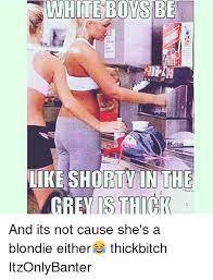 WHITE BOYS BE
LIKE SHORTY IN THE
GREY IS THICK
And its not cause she's a
blondie either thickbitch
ItzOnlyBanter