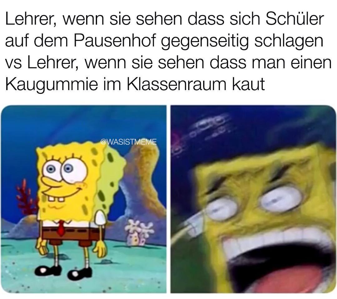 Lehrer, wenn sie sehen dass sich Schüler
auf dem Pausenhof gegenseitig schlagen
vs Lehrer, wenn sie sehen dass man einen
Kaugummie im Klassenraum kaut
@WASISTMEME