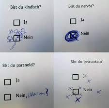 Bist du kindisch?
01³
-Nein
Bist du paranoid?
Ja
Nein, Wor?
Bist du nervos?
Ja
Nein
Bist du betrunken?
X
Ja
Nein