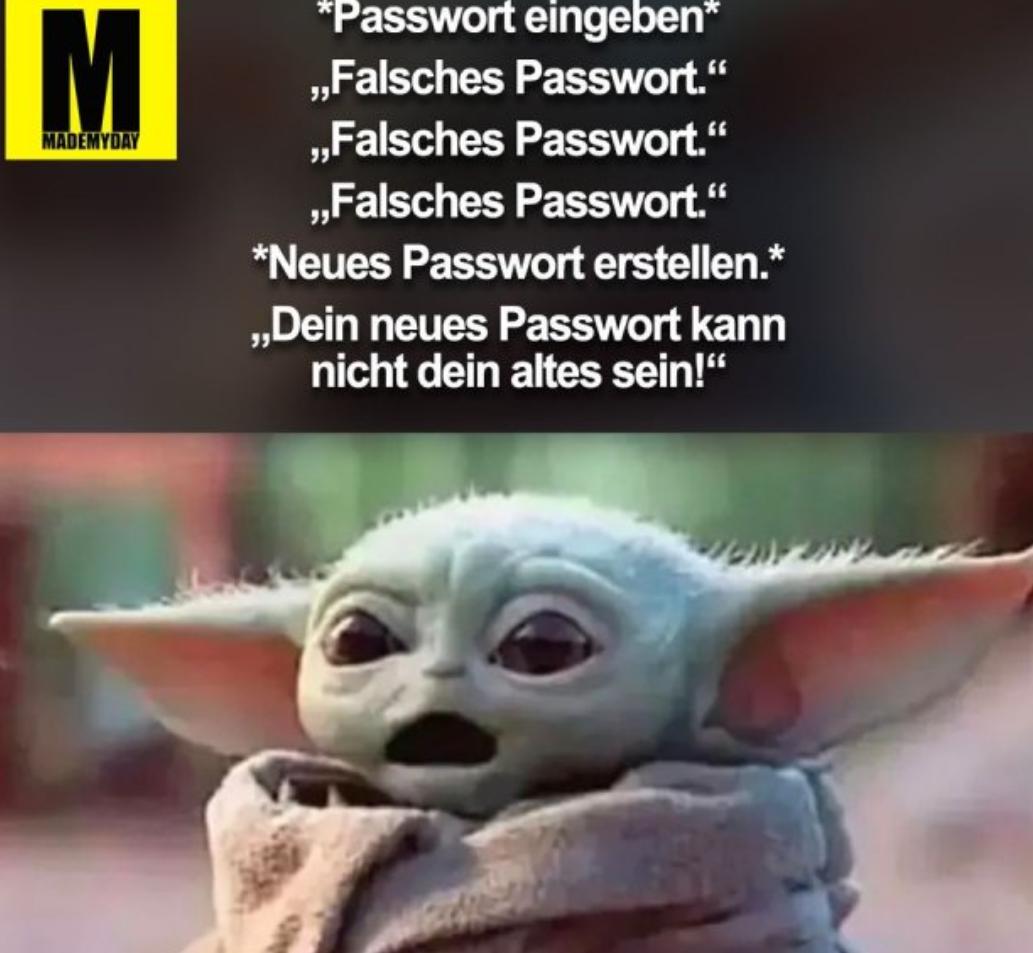 M
MADEMYDAY
*Passwort eingeben*
,,Falsches Passwort."
,,Falsches Passwort."
,,Falsches Passwort."
*Neues Passwort erstellen.*
,,Dein neues Passwort kann
nicht dein altes sein!"