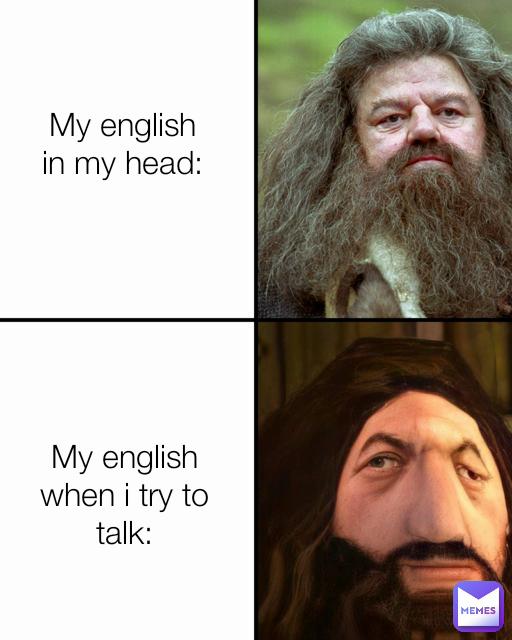 My english
in my head:
My english
when i try to
talk:
MEMES