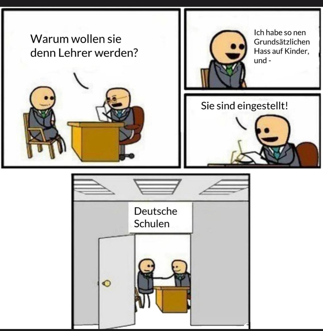 Ein Comic in drei Teilen. In dem ersten Panel fragen zwei Personen an einem Schreibtisch, warum der Bewerber Lehrer werden möchte. Im zweiten Panel sagt der Bewerber, dass er einen grundsätzlichen Hass auf Kinder habe. Das dritte Panel zeigt das Schild 'Deutsche Schulen' über einer Tür. Der Bewerber gibt dem Personal an dem Schreibtisch die Hand, offensichtlich hat er den Job bekommen.