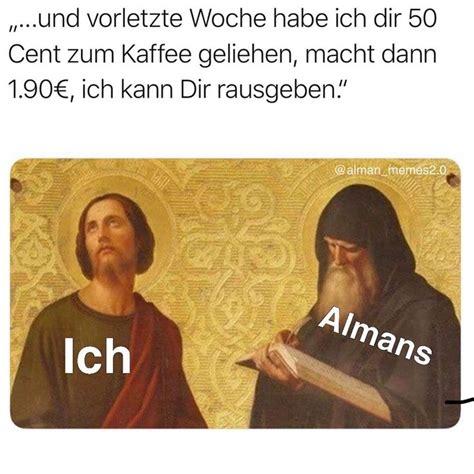 ,,...und vorletzte Woche habe ich dir 50
Cent zum Kaffee geliehen, macht dann
1.90€, ich kann Dir rausgeben!"
Cal
Ich
@alman memes2.0
Almans