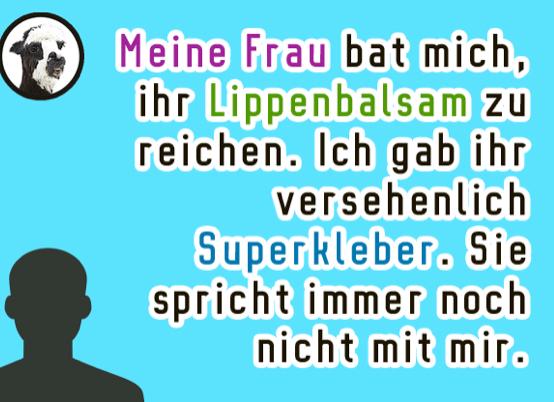 Meine Frau bat mich,
ihr Lippenbalsam zu
reichen. Ich gab ihr
versehenlich
Superkleber. Sie
spricht immer noch
nicht mit mir.