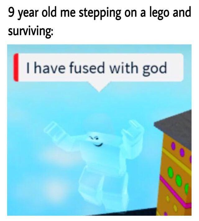 9 year old me stepping on a lego and
surviving:
I have fused with god
IN