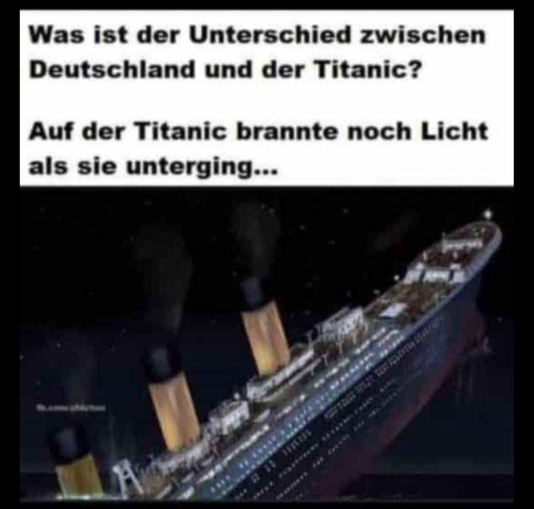 Was ist der Unterschied zwischen
Deutschland und der Titanic?
Auf der Titanic brannte noch Licht
als sie unterging...