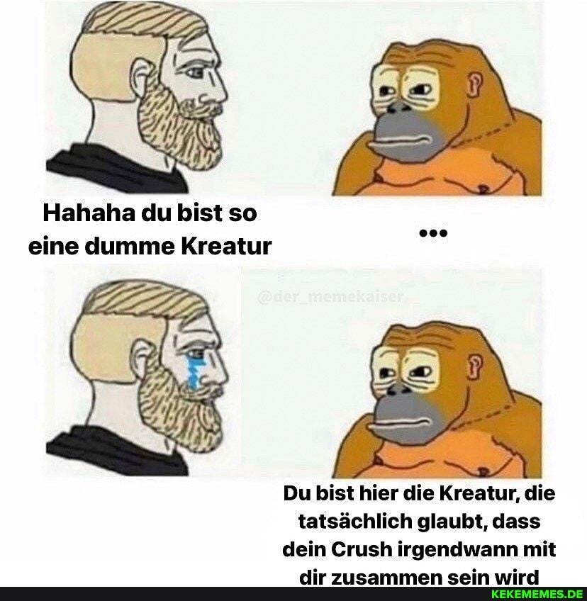 Hahaha du bist so
eine dumme Kreatur
@der_memekaiser
Ⓡ
Du bist hier die Kreatur, die
tatsächlich glaubt, dass
dein Crush irgendwann mit
dir zusammen sein wird
KEKEMEMES.DE