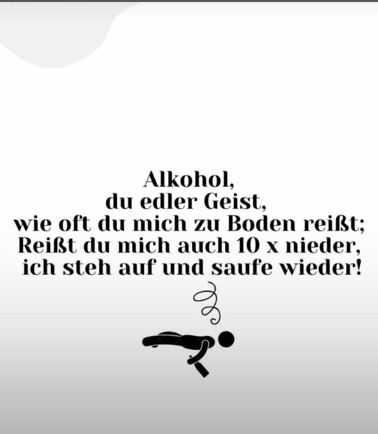 Alkohol,
du edler Geist,
wie oft du mich zu Boden reißt;
Reißt du mich auch 10 x nieder,
ich steh auf und saufe wieder!
잉