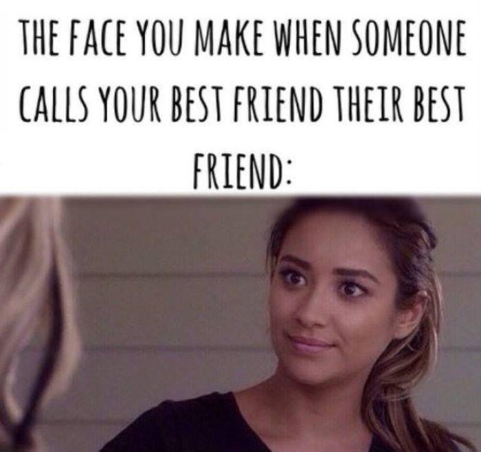 THE FACE YOU MAKE WHEN SOMEONE
CALLS YOUR BEST FRIEND THEIR BEST
FRIEND: