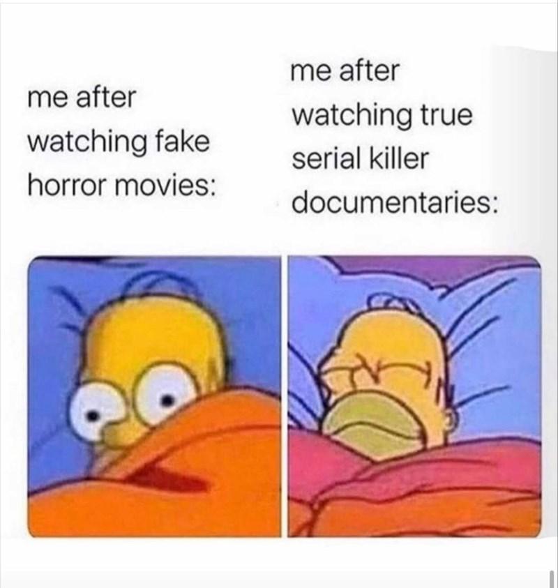 me after
watching fake
horror movies:
me after
watching true
serial killer
documentaries: