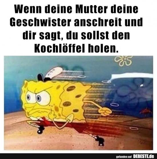 Wenn deine Mutter deine
Geschwister anschreit und
dir sagt, du sollst den
Kochlöffel holen.
35
gefunden auf DEBESTE.de