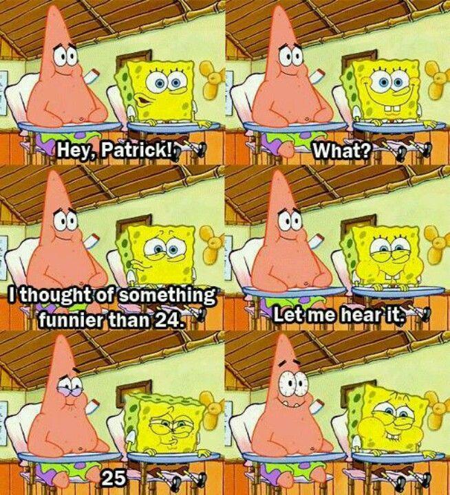 Hey, Patrick!
I thought of something
funnier than 24.
25
What?
Let me hear it.