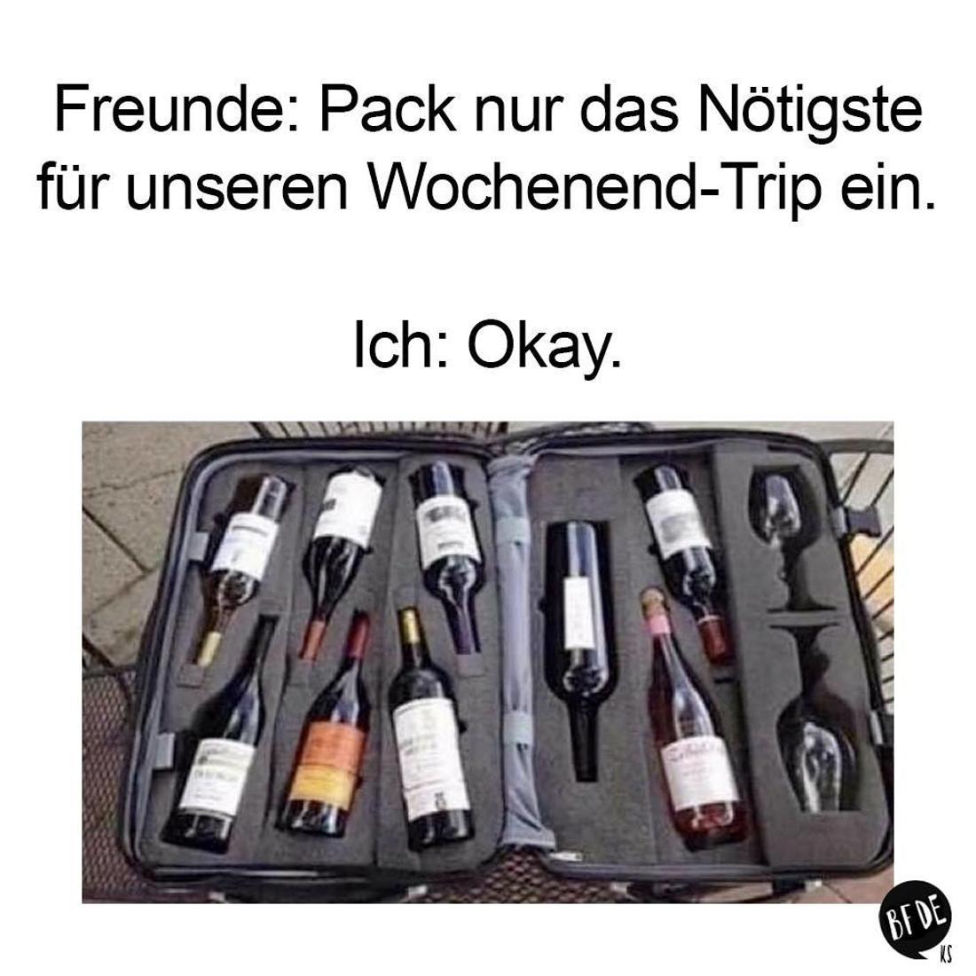 Freunde: Pack nur das Nötigste
für unseren Wochenend-Trip ein.
Ich: Okay.
BF DE
KS