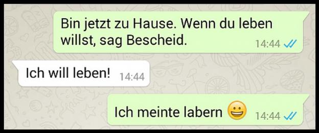 Bin jetzt zu Hause. Wenn du leben
willst, sag Bescheid.
Ich will leben! 14:44
Ich meinte labern
14:44
14:44 ✓