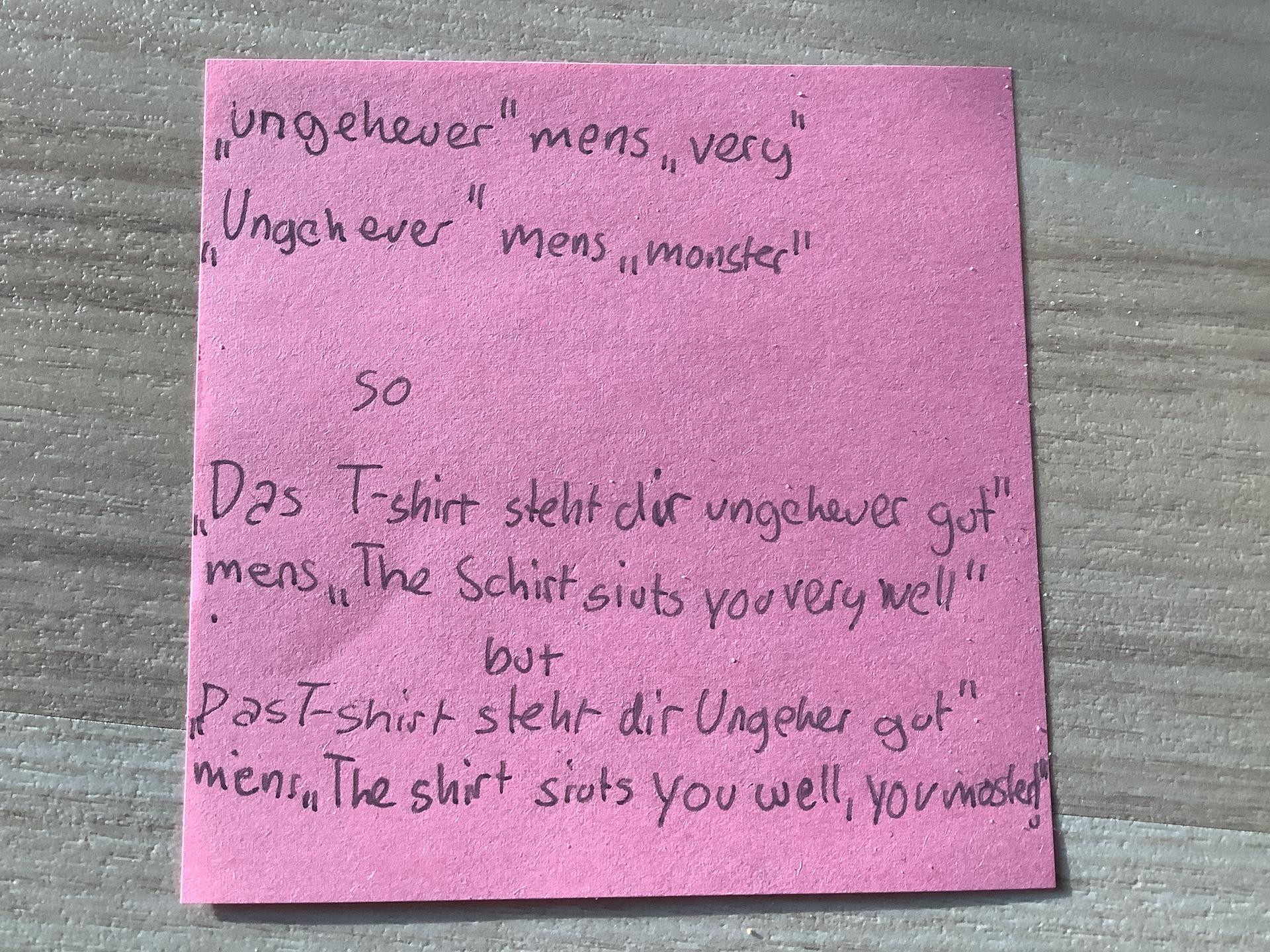 14₁
h
ungehever" mens, very
Ungchever mens, monster"
"
So
Das T-shirt steht dir ungehever got"
mens, The Schirt sivts you very well"
but
Past-shirt steht dir Ungeher gut"
mens, The shirt srots you well, you mosted"