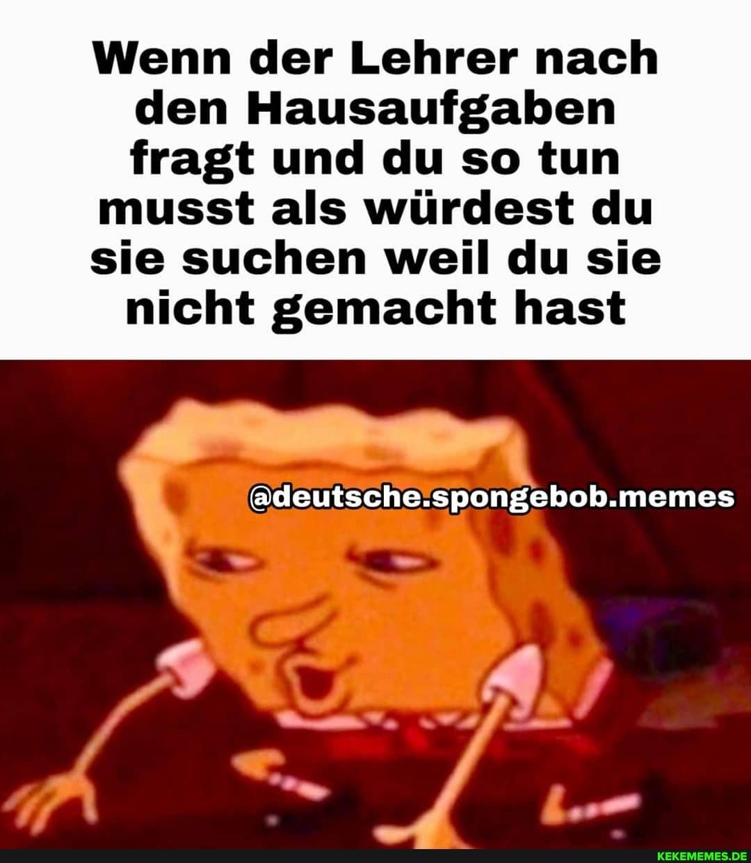 Wenn der Lehrer nach
den Hausaufgaben
fragt und du so tun
musst als würdest du
sie suchen weil du sie
nicht gemacht hast
@deutsche.spongebob.memes
رهلا
KEKEMEMES.DE