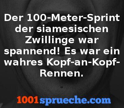 Der 100-Meter-Sprint
der siamesischen
Zwillinge war
spannend! Es war ein
wahres Kopf-an-Kopf-
Rennen.
1001 sprueche.com