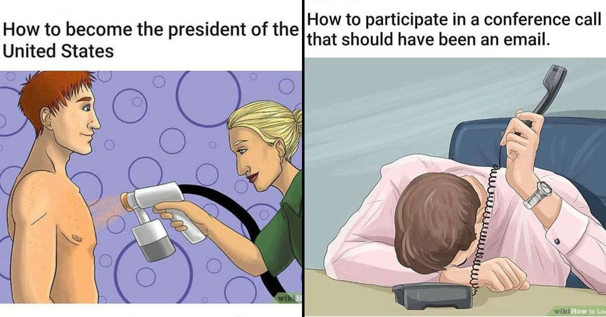 How to become the president of the
United States
O
How to participate in a conference call
that should have been an email.
awwwwwwwwwwwwwww
wiki How to Lo