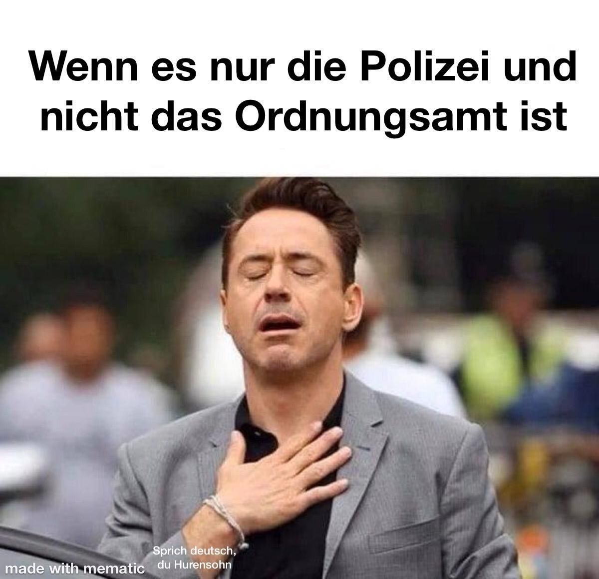 Wenn es nur die Polizei und
nicht das Ordnungsamt ist
Sprich deutsch,
made with mematic du Hurensohn