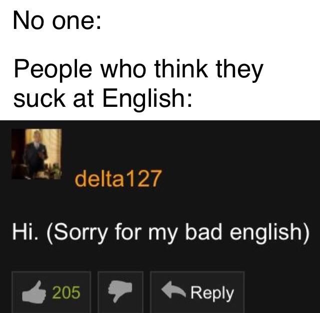 No one:
People who think they
suck at English:
delta127
Hi. (Sorry for my bad english)
205
◆Reply