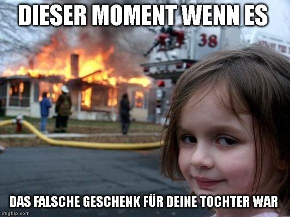 Ein Mädchen grinst verschmitzt in die Kamera. Im Hintergrund brennt ein Haus und Feuerwehrleute sind zu sehen. Auf dem Bild steht: "DIESER MOMENT WENN ES DAS FALSCHE GESCHENK FÜR DEINE TOCHTER WAR"