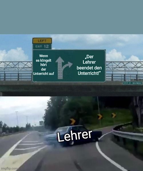 imgflip.com
LEFT
EXIT 12
Wenn
es klingelt
hört
der
Unterricht auf
„Der
Lehrer
beendet den
Unterricht!"
Lehrer