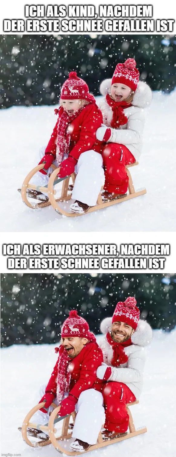 ICH ALS KIND, NACHDEM
DER ERSTE SCHNEE GEFALLEN IST
ICH ALS ERWACHSENER, NACHDEM
DER ERSTE SCHNEE GEFALLEN IST
imgflip.com