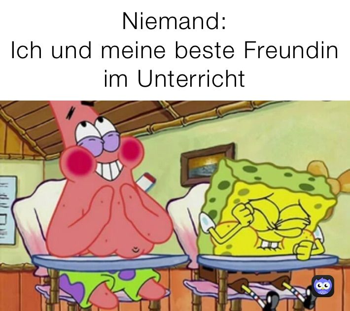 Niemand:
Ich und meine beste Freundin
im Unterricht