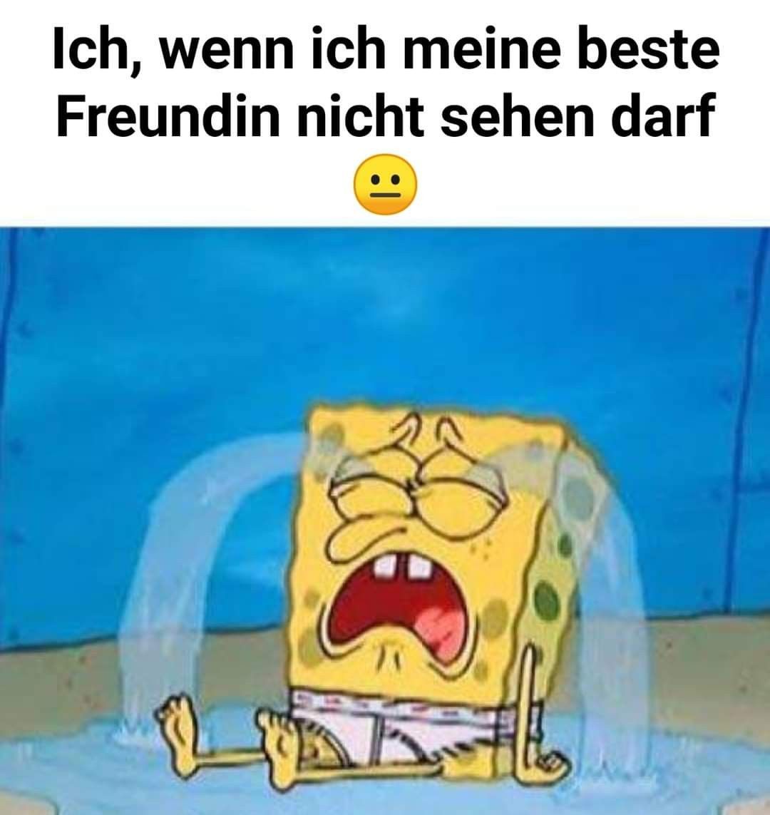 Ich, wenn ich meine beste
Freundin nicht sehen darf