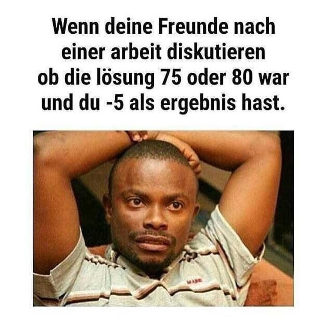 Wenn deine Freunde nach
einer arbeit diskutieren
ob die lösung 75 oder 80 war
und du -5 als ergebnis hast.