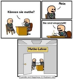 Können sie mathe?
Sie sind eingestellt!
Mathe-Lehrer
Nein
Cyanide and Happiness © Explosm.net