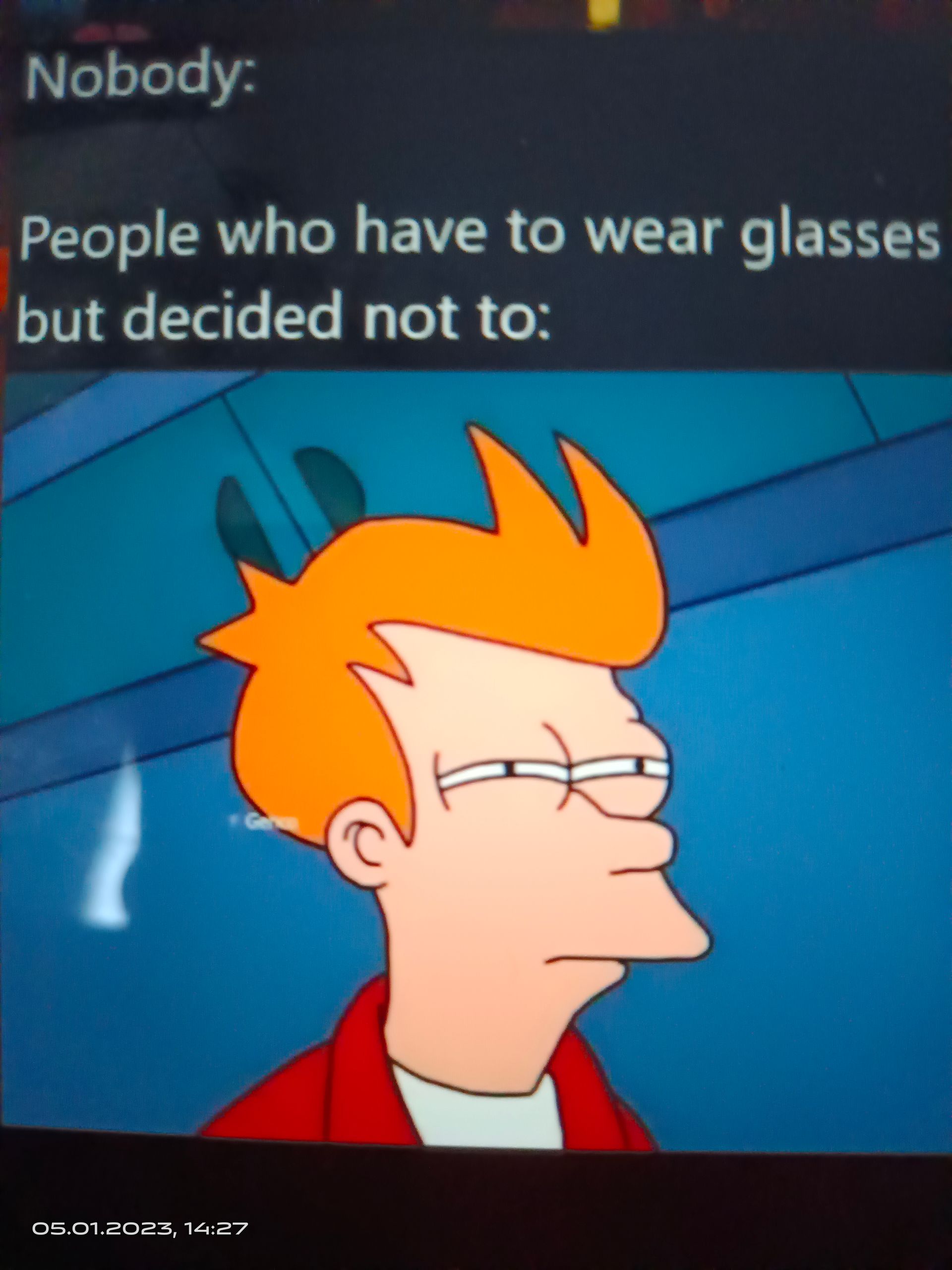 Nobody:
People who have to wear glasses
but decided not to:
Gen
05.01.2023, 14:27