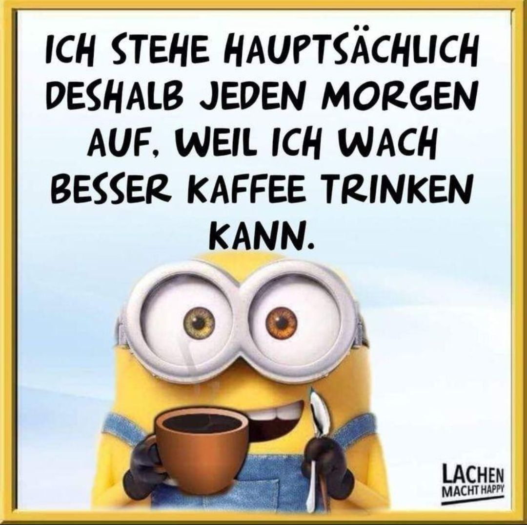 ICH STEHE HAUPTSÄCHLICH
DESHALB JEDEN MORGEN
AUF, WEIL ICH WACH
BESSER KAFFEE TRINKEN
KANN.
LACHEN
MACHT HAPPY