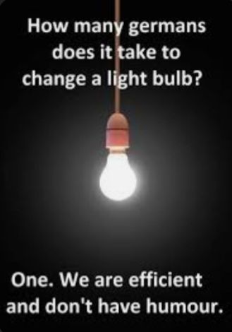 How many germans
does it take to
change a light bulb?
One. We are efficient
and don't have humour.