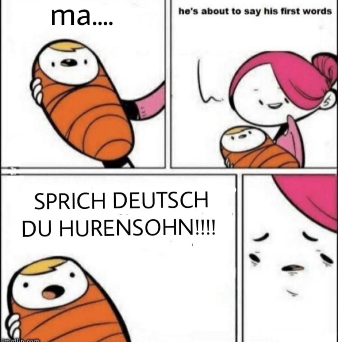 ma....
imatin.com
he's about to say his first words
SPRICH DEUTSCH
DU HURENSOHN!!!!