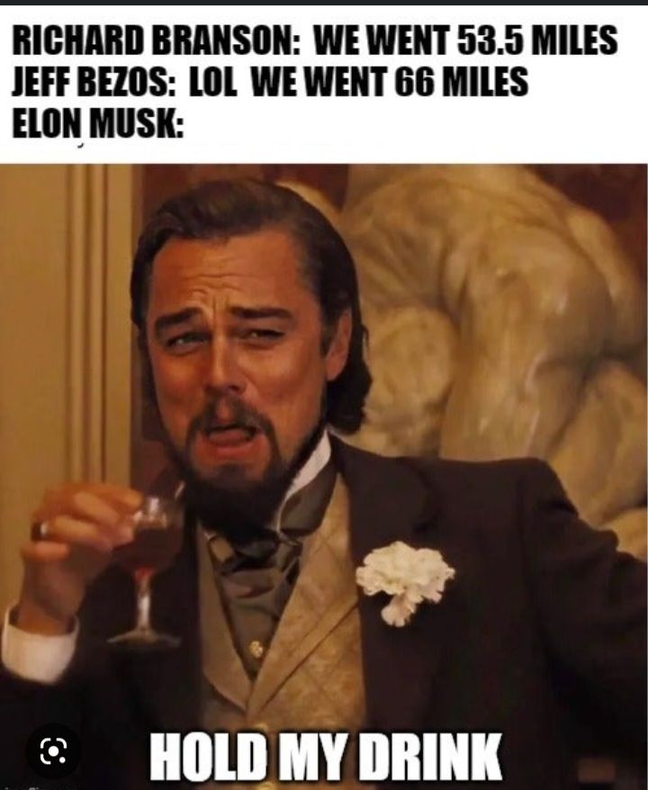 RICHARD BRANSON: WE WENT 53.5 MILES
JEFF BEZOS: LOL WE WENT 66 MILES
ELON MUSK:
Q
HOLD MY DRINK