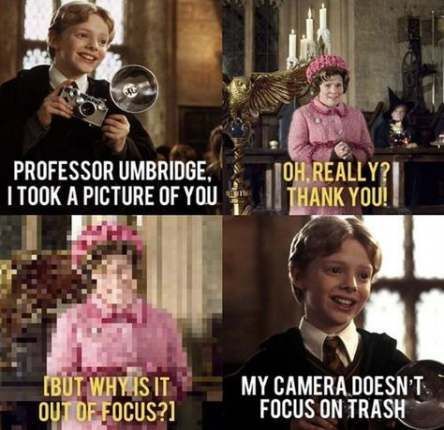 PROFESSOR UMBRIDGE,
I TOOK A PICTURE OF YOU
[BUT WHY IS IT
OUT OF FOCUS?]
OH.REALLY?
THANK YOU!
I
MY CAMERA DOESN'T
FOCUS ON TRASH