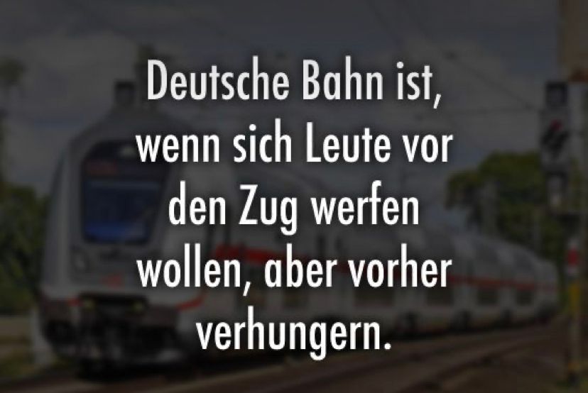 Deutsche Bahn ist,
wenn sich Leute vor
den Zug werfen
wollen, aber vorher
verhungern.